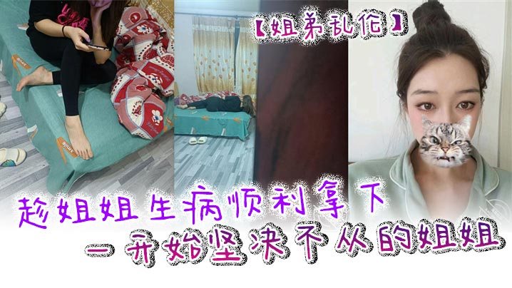 姐弟乱伦趁姐姐生病顺利拿下一开始坚决不从的姐姐只.是后面不知道该怎么面对