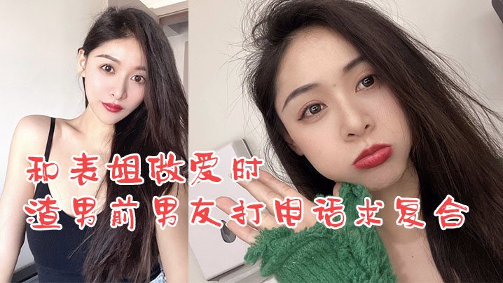 姐弟乱伦和表姐做爱时渣男前男友打电话求复合_我却.使劲在爆操表姐