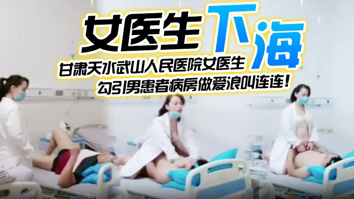 女医生下海甘肃天水武山人民医院女医生紧跟潮流下海.直播勾引男患者病房做爱浪叫连连