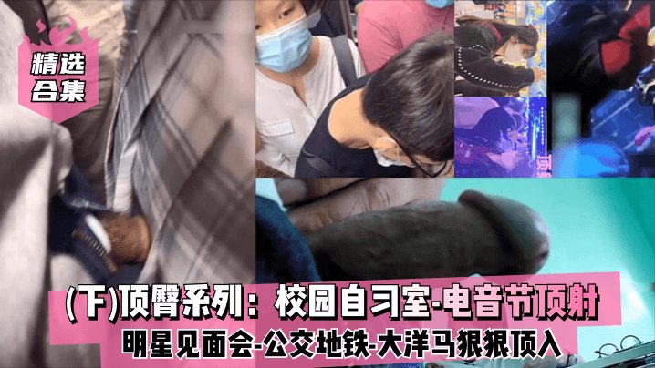精选合集下顶臀系列校园自习室电音节顶射明星见.面会公交地铁大洋马插入股沟狠狠顶入