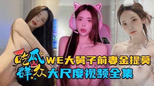 全集流出LPL前职业选手WE大舅子前妻金提莫大尺.度视频全集